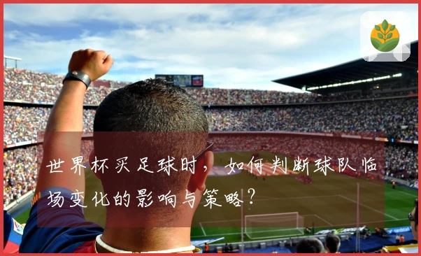 世界杯买足球时，如何判断球队临场变化的影响与策略？