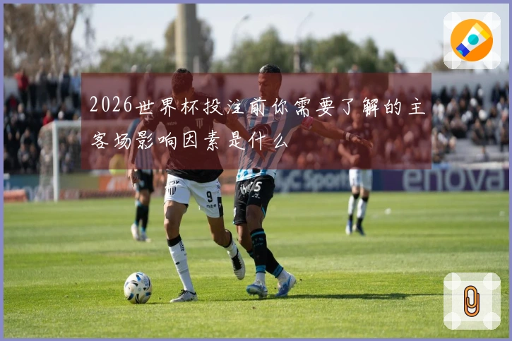 2026世界杯投注前你需要了解的主客场影响因素是什么