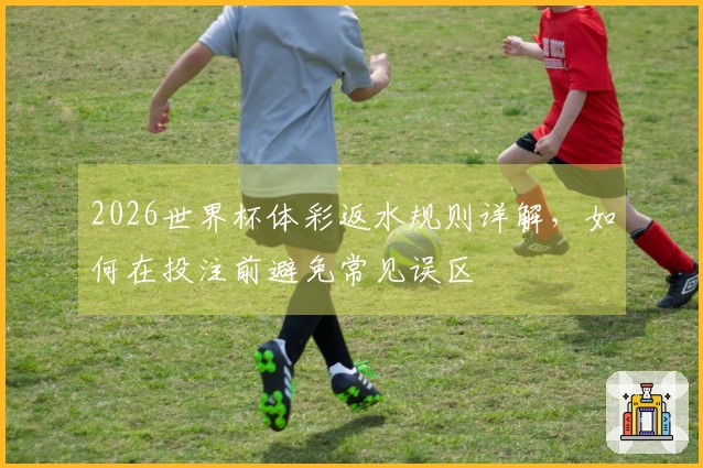 2026世界杯体彩返水规则详解，如何在投注前避免常见误区