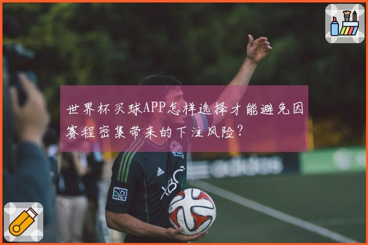 世界杯买球APP怎样选择才能避免因赛程密集带来的下注风险？