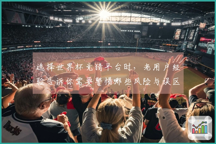 选择世界杯竞猜平台时，老用户经验告诉你需要警惕哪些风险与误区