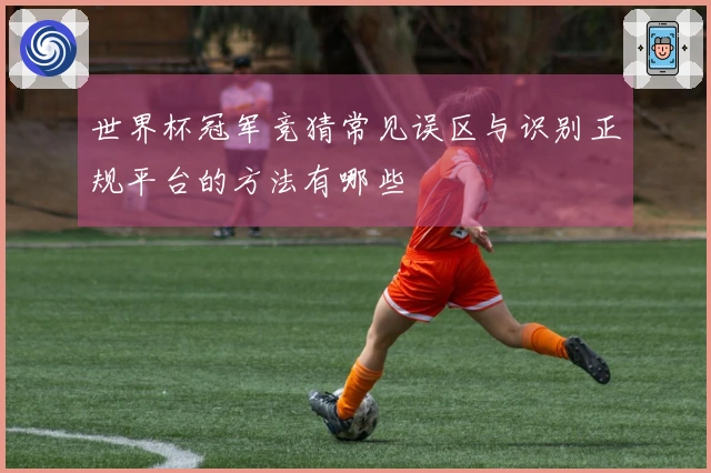 世界杯冠军竞猜常见误区与识别正规平台的方法有哪些