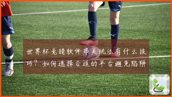 世界杯竞猜软件串关玩法有什么技巧？如何选择合适的平台避免陷阱？