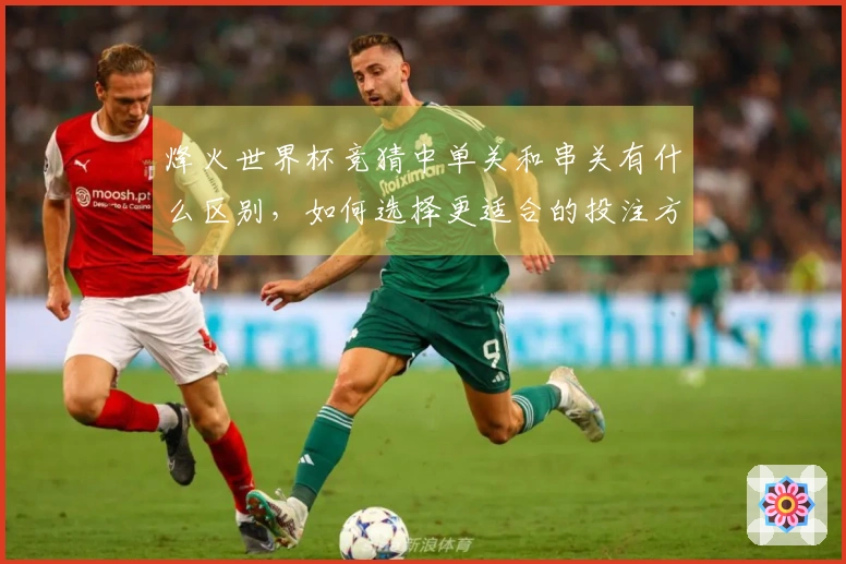 烽火世界杯竞猜中单关和串关有什么区别，如何选择更适合的投注方式？