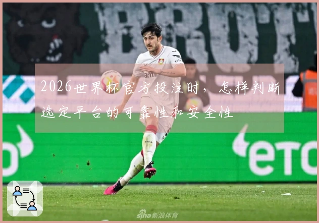 2026世界杯官方投注时，怎样判断选定平台的可靠性和安全性