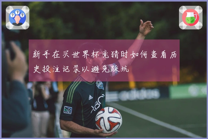 新手在买世界杯竞猜时如何查看历史投注记录以避免踩坑