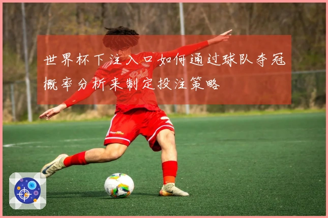 世界杯下注入口如何通过球队夺冠概率分析来制定投注策略