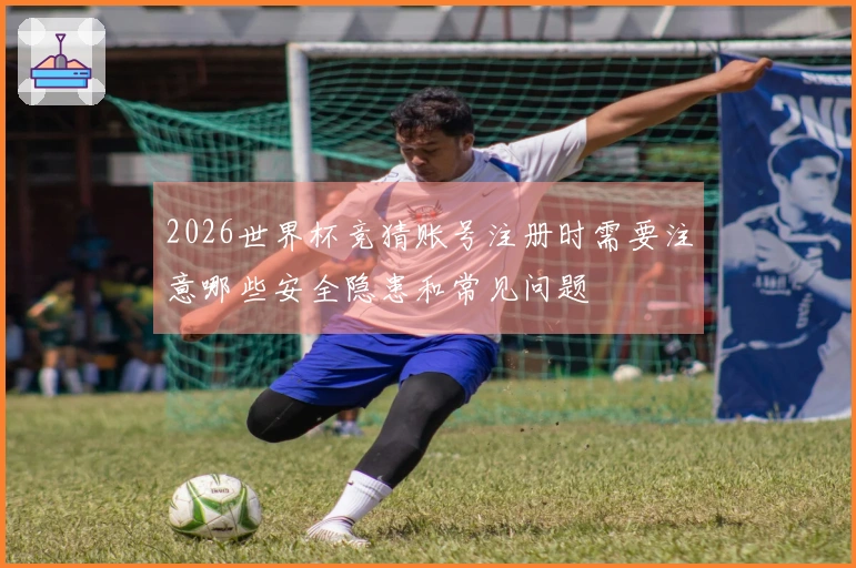 2026世界杯竞猜账号注册时需要注意哪些安全隐患和常见问题