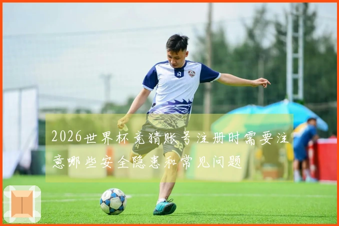 2026世界杯竞猜账号注册时需要注意哪些安全隐患和常见问题
