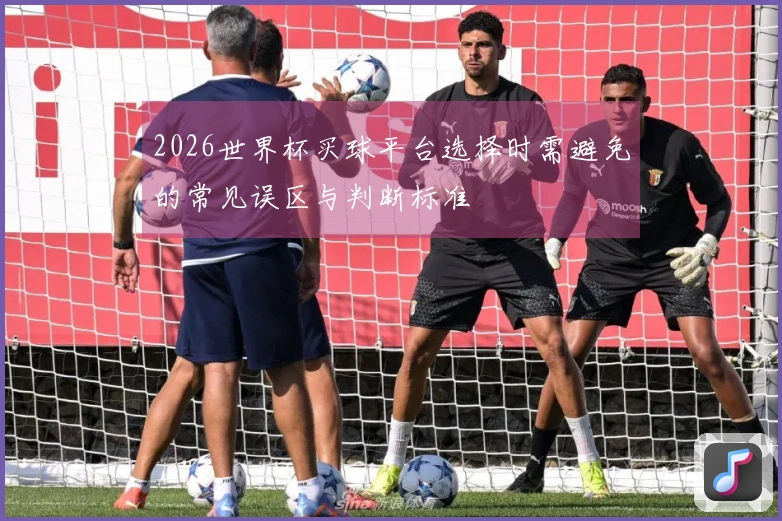 2026世界杯买球平台选择时需避免的常见误区与判断标准