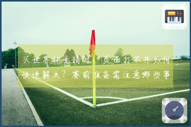 买世界杯竞猜时，页面打不开如何快速解决？赛前准备需注意哪些事项？