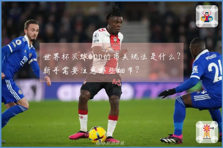 世界杯买球app的串关玩法是什么？新手需要注意哪些细节？