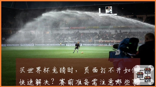 买世界杯竞猜时，页面打不开如何快速解决？赛前准备需注意哪些事项？