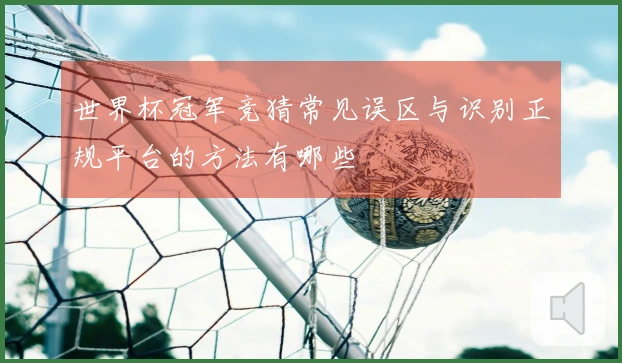 世界杯冠军竞猜常见误区与识别正规平台的方法有哪些