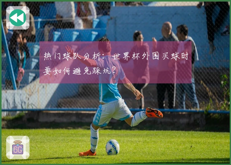 热门球队分析：世界杯外围买球时要如何避免踩坑？