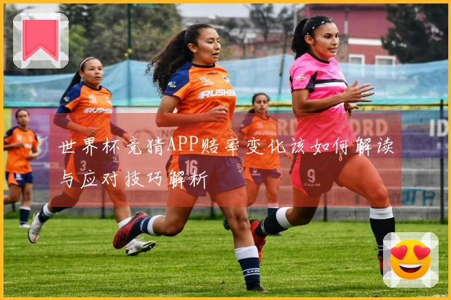 世界杯竞猜APP赔率变化该如何解读与应对技巧解析