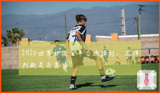 2026世界杯投注平台选择时，怎样判断是否靠谱？