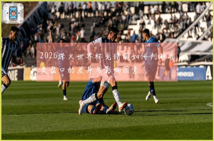 2026烽火世界杯竞猜前如何判断各类盘口的差异与影响因素