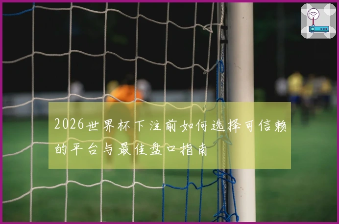 2026世界杯下注前如何选择可信赖的平台与最佳盘口指南