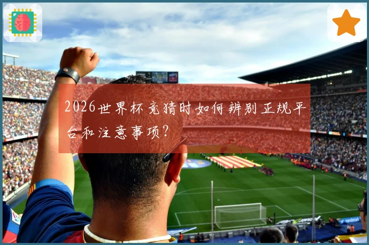 2026世界杯竞猜时如何辨别正规平台和注意事项?