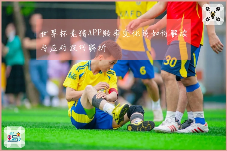 世界杯竞猜APP赔率变化该如何解读与应对技巧解析