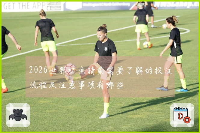 2026世界杯竞猜前需要了解的投注流程及注意事项有哪些