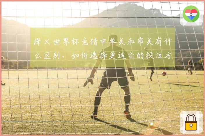 烽火世界杯竞猜中单关和串关有什么区别，如何选择更适合的投注方式？