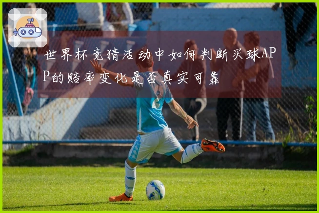 世界杯竞猜活动中如何判断买球APP的赔率变化是否真实可靠