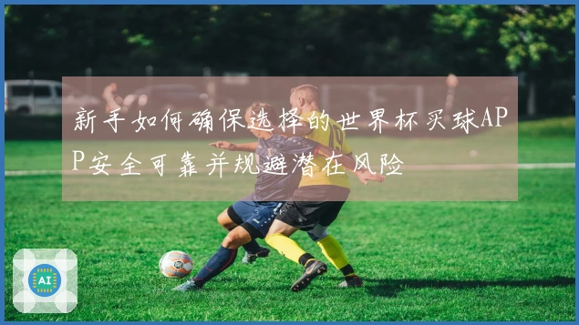 新手如何确保选择的世界杯买球APP安全可靠并规避潜在风险