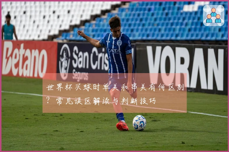 世界杯买球时单关和串关有何区别?常见误区解读与判断技巧
