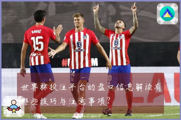世界杯投注平台的盘口信息解读有哪些技巧与注意事项？