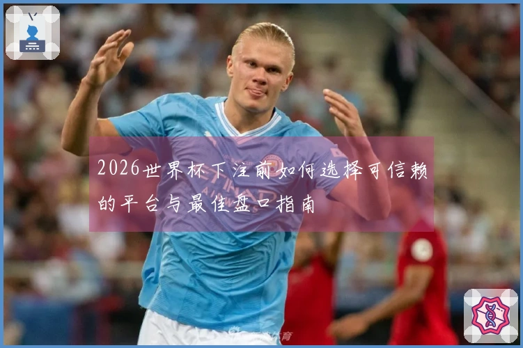 2026世界杯下注前如何选择可信赖的平台与最佳盘口指南
