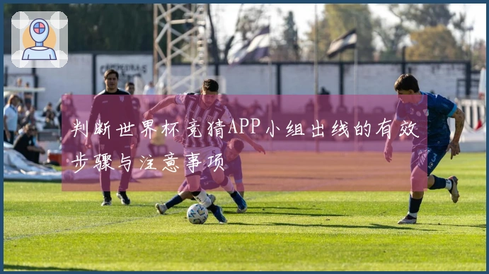 判断世界杯竞猜APP小组出线的有效步骤与注意事项