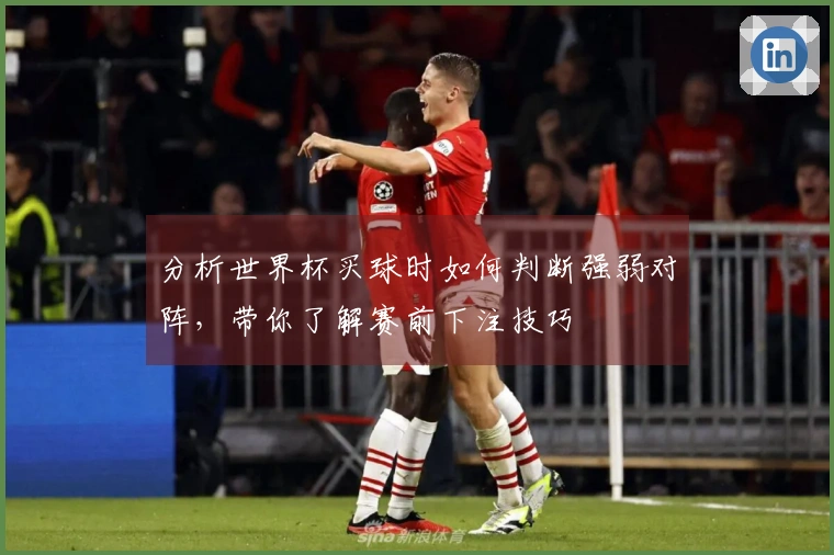 分析世界杯买球时如何判断强弱对阵，带你了解赛前下注技巧