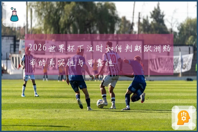 2026世界杯下注时如何判断欧洲赔率的真实性与可靠性