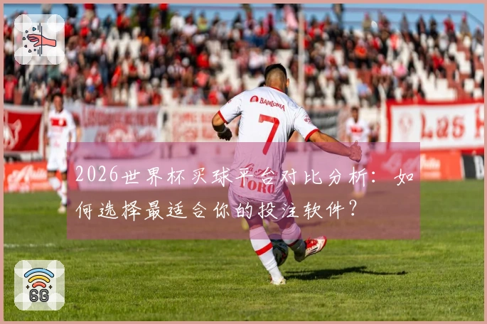 2026世界杯买球平台对比分析：如何选择最适合你的投注软件？