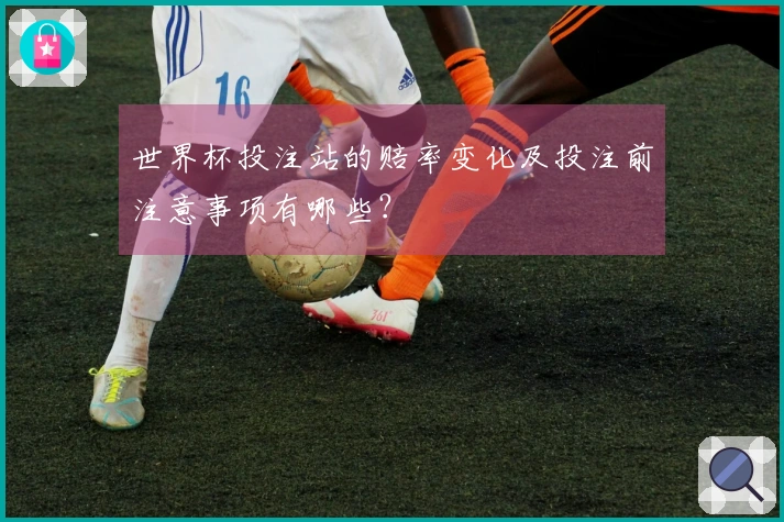 世界杯投注站的赔率变化及投注前注意事项有哪些？