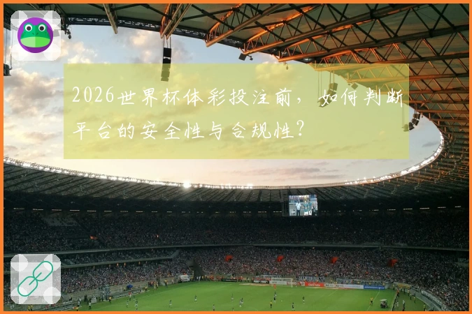 2026世界杯体彩投注前，如何判断平台的安全性与合规性？