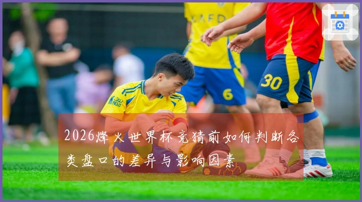2026烽火世界杯竞猜前如何判断各类盘口的差异与影响因素