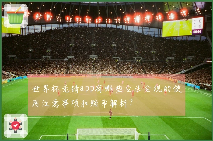 世界杯竞猜app有哪些合法合规的使用注意事项和赔率解析？