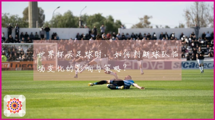 世界杯买足球时，如何判断球队临场变化的影响与策略？