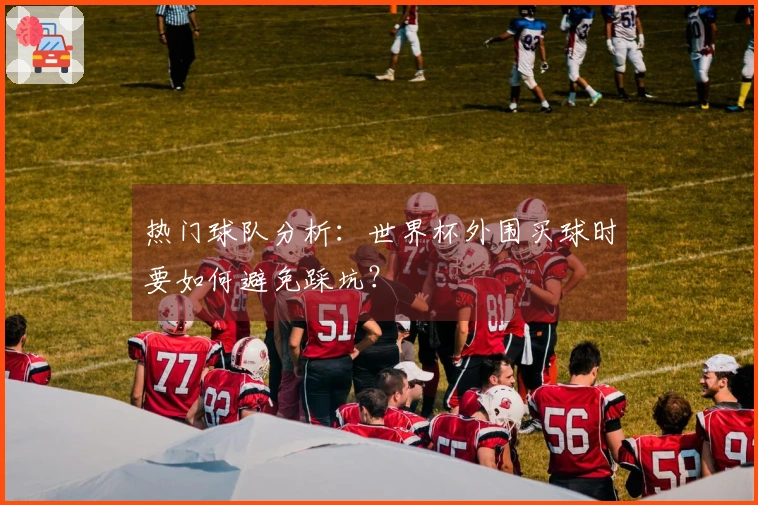 热门球队分析：世界杯外围买球时要如何避免踩坑？