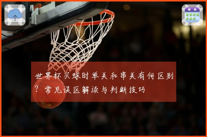 世界杯买球时单关和串关有何区别？常见误区解读与判断技巧