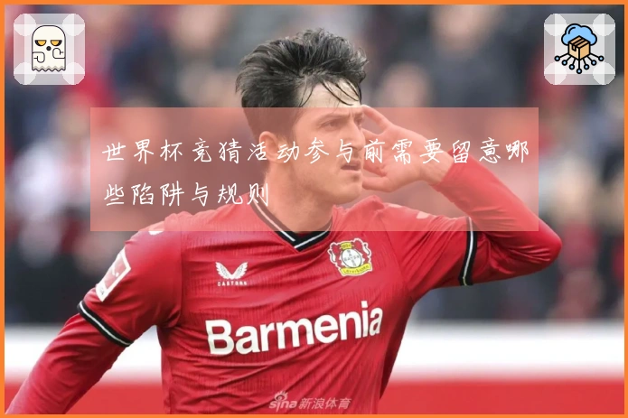 世界杯竞猜活动参与前需要留意哪些陷阱与规则