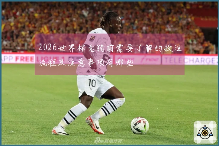 2026世界杯竞猜前需要了解的投注流程及注意事项有哪些