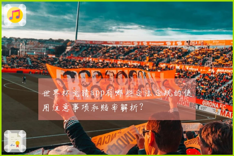 世界杯竞猜app有哪些合法合规的使用注意事项和赔率解析？