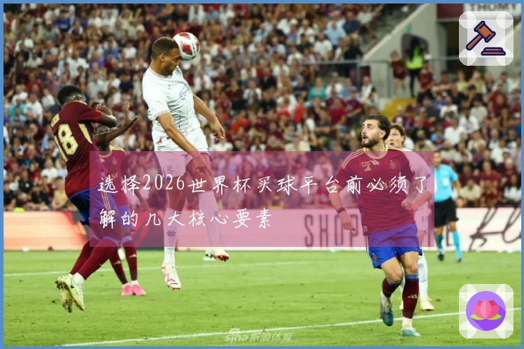 选择2026世界杯买球平台前必须了解的几大核心要素