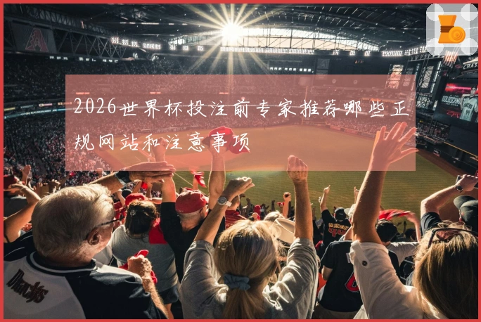 2026世界杯投注前专家推荐哪些正规网站和注意事项