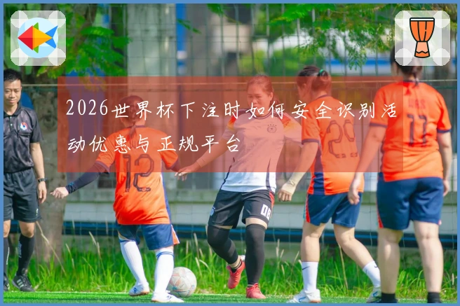 2026世界杯下注时如何安全识别活动优惠与正规平台